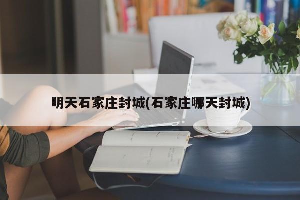 明天石家庄封城(石家庄哪天封城)