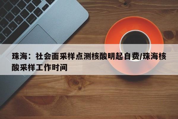 珠海:社会面采样点测核酸明起自费/珠海核酸采样工作时间