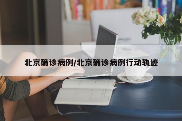 北京确诊病例/北京确诊病例行动轨迹