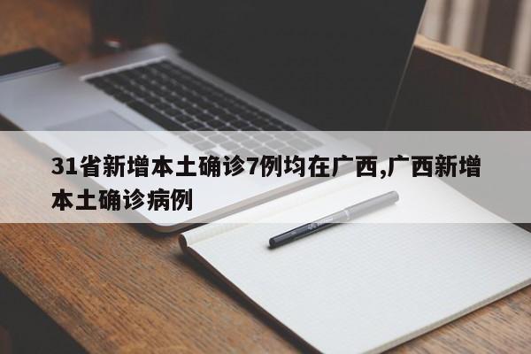 31省新增本土确诊7例均在广西,广西新增本土确诊病例