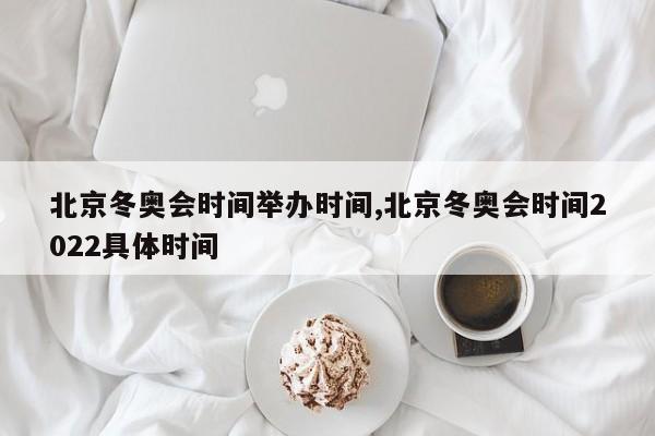 北京冬奥会时间举办时间,北京冬奥会时间2022具体时间