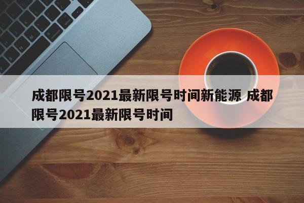 成都限号2021最新限号时间新能源 成都限号2021最新限号时间