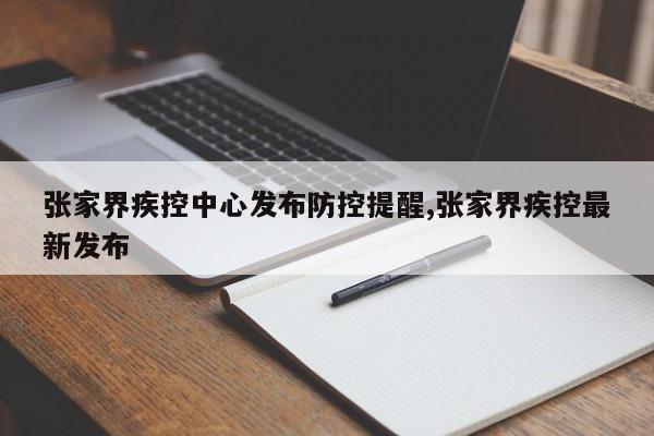 张家界疾控中心发布防控提醒,张家界疾控最新发布