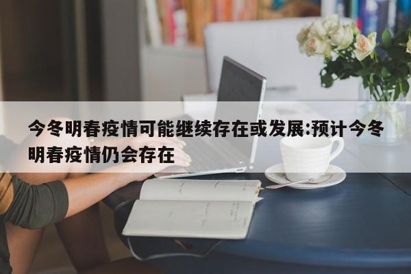 今冬明春疫情可能继续存在或发展:预计今冬明春疫情仍会存在