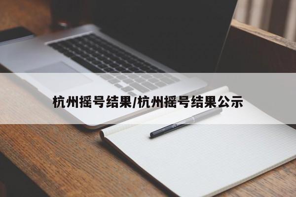 杭州摇号结果/杭州摇号结果公示