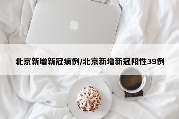 北京新增新冠病例/北京新增新冠阳性39例