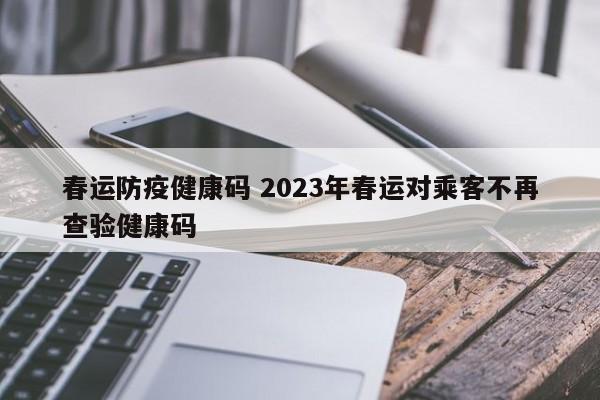 春运防疫健康码 2023年春运对乘客不再查验健康码