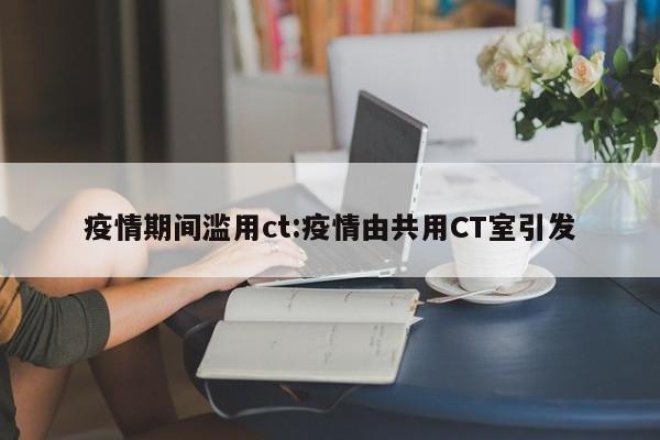 疫情期间滥用ct:疫情由共用CT室引发