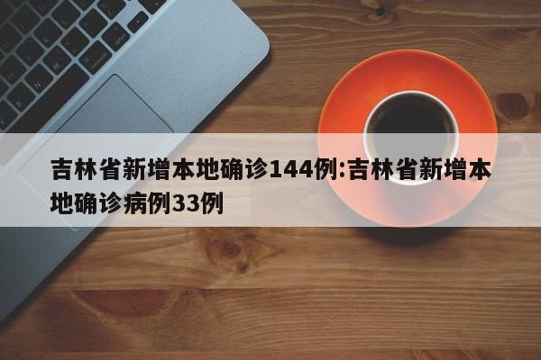 吉林省新增本地确诊144例:吉林省新增本地确诊病例33例