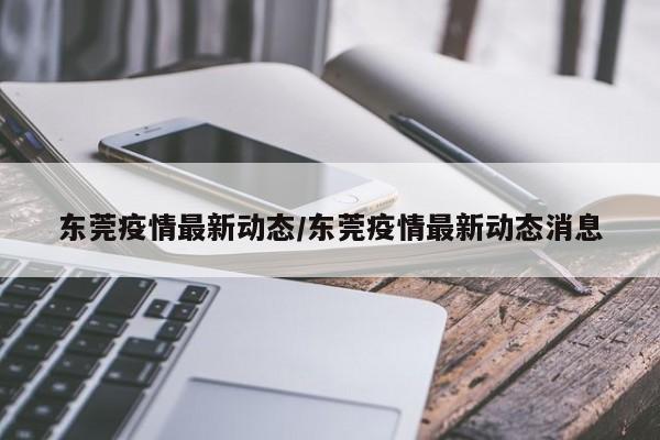 东莞疫情最新动态/东莞疫情最新动态消息