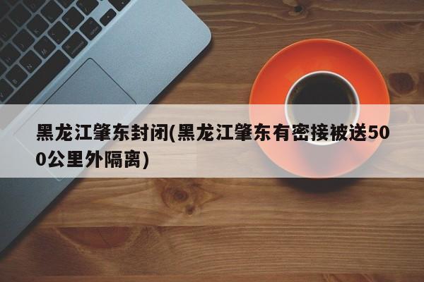 黑龙江肇东封闭(黑龙江肇东有密接被送500公里外隔离)