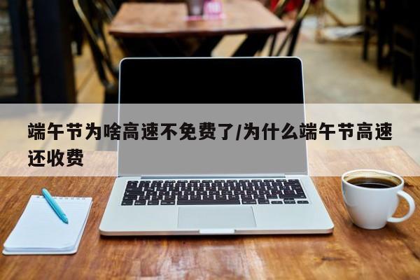 端午节为啥高速不免费了/为什么端午节高速还收费
