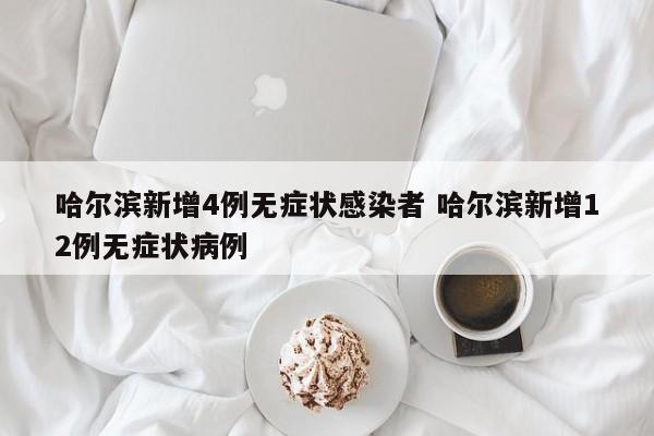 哈尔滨新增4例无症状感染者 哈尔滨新增12例无症状病例