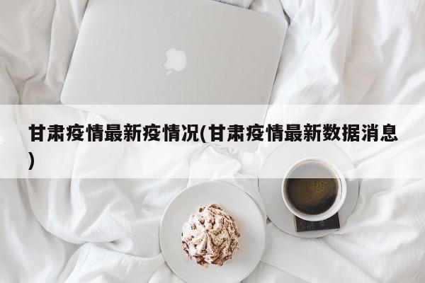 甘肃疫情最新疫情况(甘肃疫情最新数据消息)