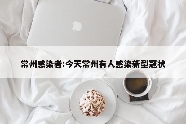 常州感染者:今天常州有人感染新型冠状