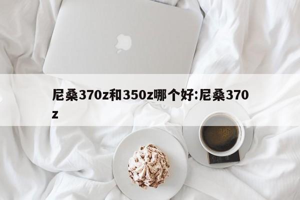 尼桑370z和350z哪个好:尼桑370z