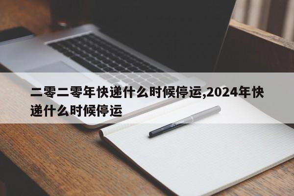 二零二零年快递什么时候停运,2024年快递什么时候停运