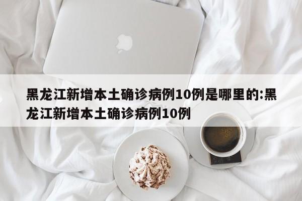 黑龙江新增本土确诊病例10例是哪里的:黑龙江新增本土确诊病例10例