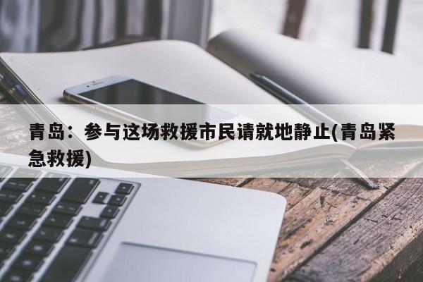 青岛:参与这场救援市民请就地静止(青岛紧急救援)