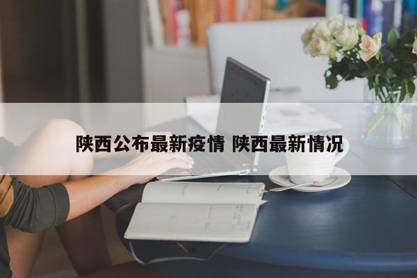 陕西公布最新疫情 陕西最新情况