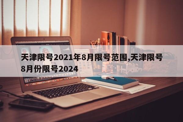 天津限号2021年8月限号范围,天津限号8月份限号2024
