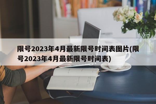限号2023年4月最新限号时间表图片(限号2023年4月最新限号时间表)