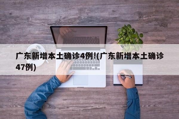 广东新增本土确诊4例!(广东新增本土确诊47例)