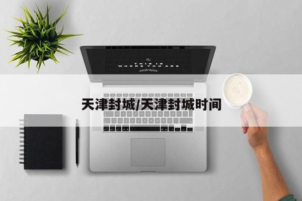 天津封城/天津封城时间