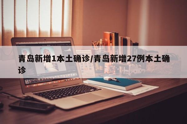 青岛新增1本土确诊/青岛新增27例本土确诊