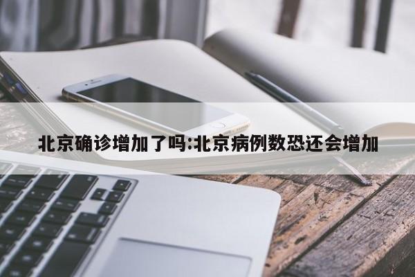 北京确诊增加了吗:北京病例数恐还会增加