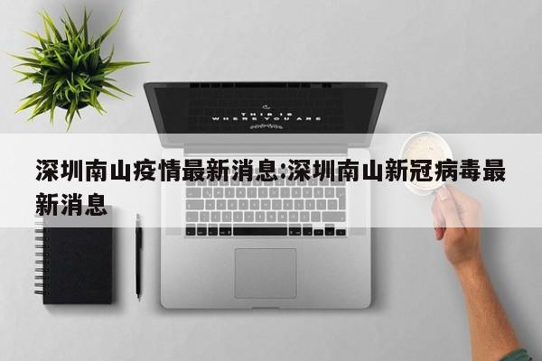深圳南山疫情最新消息:深圳南山新冠病毒最新消息