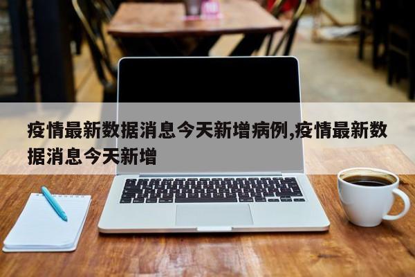 疫情最新数据消息今天新增病例,疫情最新数据消息今天新增