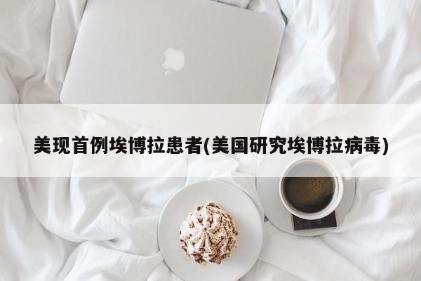美现首例埃博拉患者(美国研究埃博拉病毒)