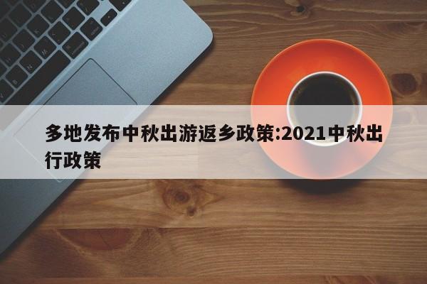 多地发布中秋出游返乡政策:2021中秋出行政策